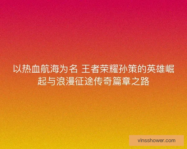 以热血航海为名 王者荣耀孙策的英雄崛起与浪漫征途传奇篇章之路
