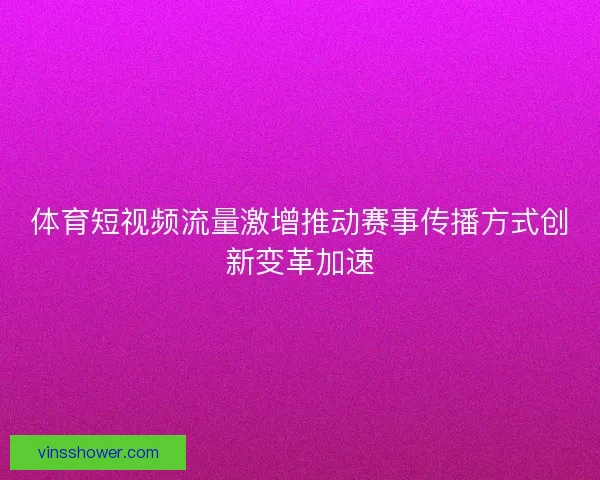体育短视频流量激增推动赛事传播方式创新变革加速