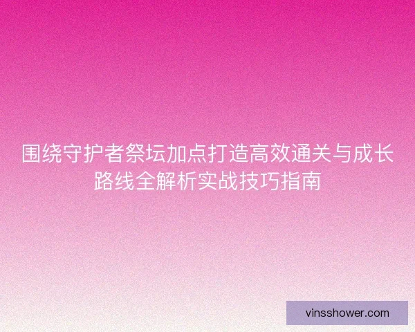 围绕守护者祭坛加点打造高效通关与成长路线全解析实战技巧指南
